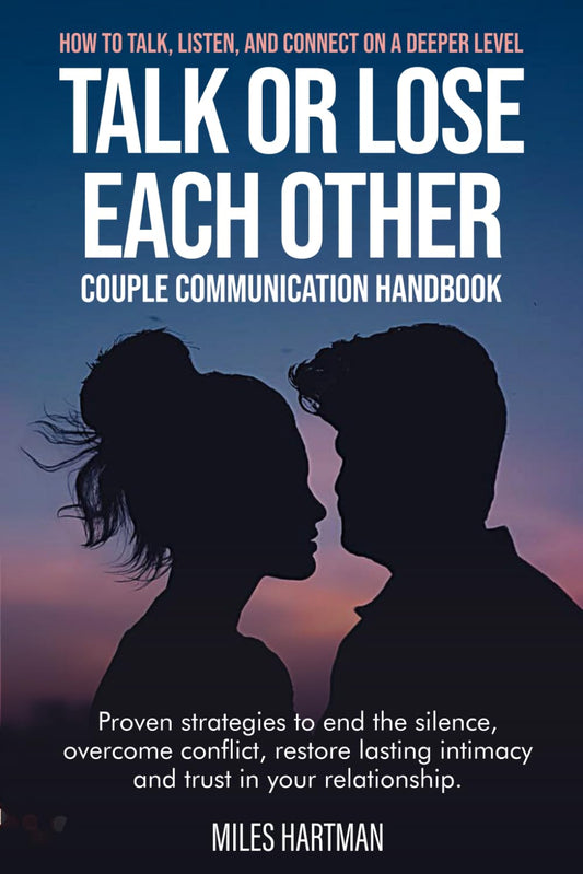 Talk or Lose Each Other: How to Talk, Listen, and Connect on a Deeper Level, Proven Strategies to End the Silence, Overcome Conflict, Restore Lasting Intimacy and Trust in Your Relationship.