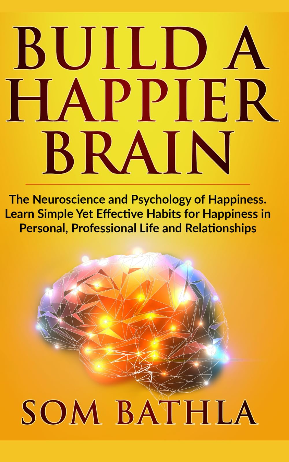 Build A Happier Brain: The Neuroscience and Psychology of Happiness. Learn Simple Yet Effective Habits for Happiness in Personal, Professional Life and Relationships (Power-Up Your Brain)