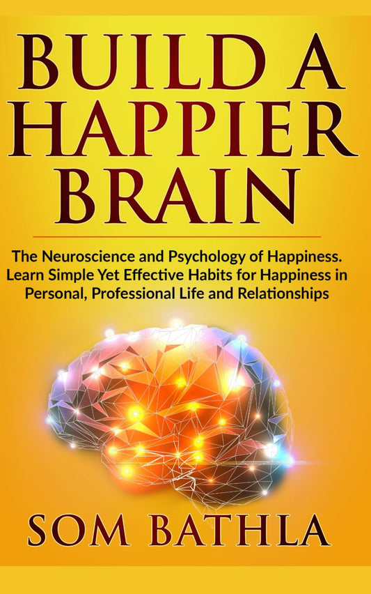 Build A Happier Brain: The Neuroscience and Psychology of Happiness. Learn Simple Yet Effective Habits for Happiness in Personal, Professional Life and Relationships (Power-Up Your Brain)