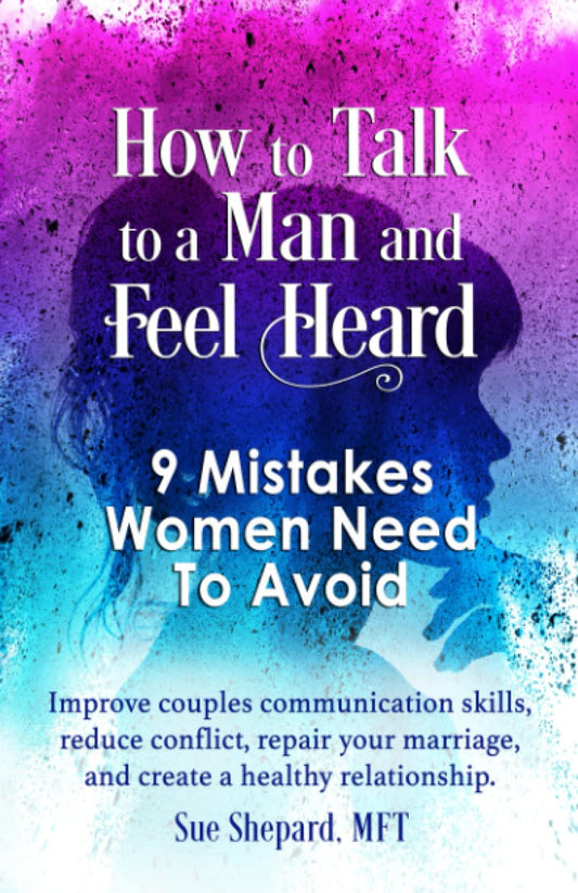 How to Talk to a Man and Feel Heard: 9 Mistakes Women Need To Avoid: Improve couples communication skills, reduce conflict, repair your marriage, and create a healthy relationship